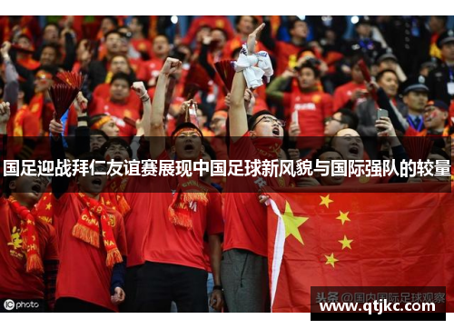 国足迎战拜仁友谊赛展现中国足球新风貌与国际强队的较量