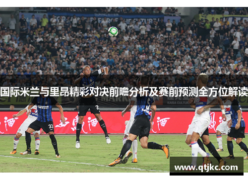 国际米兰与里昂精彩对决前瞻分析及赛前预测全方位解读