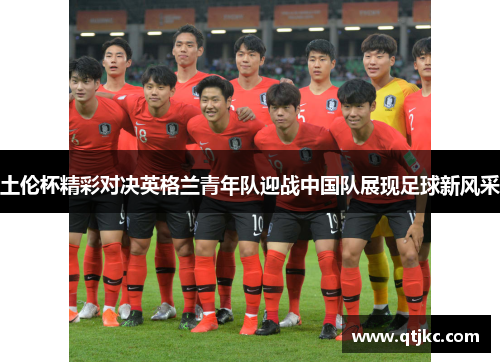 土伦杯精彩对决英格兰青年队迎战中国队展现足球新风采