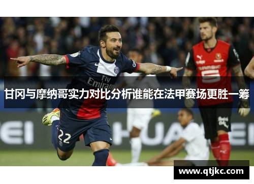 甘冈与摩纳哥实力对比分析谁能在法甲赛场更胜一筹