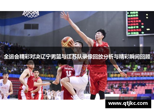 全运会精彩对决辽宁男篮与江苏队录像回放分析与精彩瞬间回顾