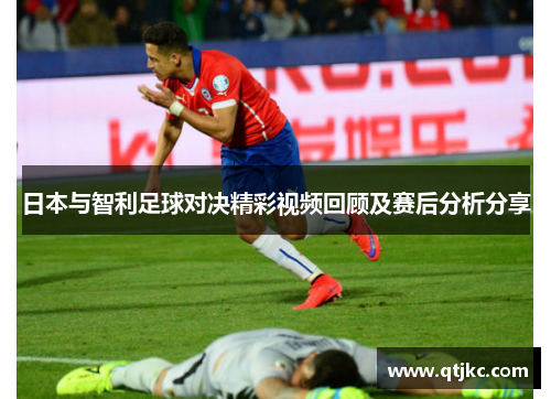 日本与智利足球对决精彩视频回顾及赛后分析分享