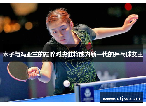 木子与冯亚兰的巅峰对决谁将成为新一代的乒乓球女王
